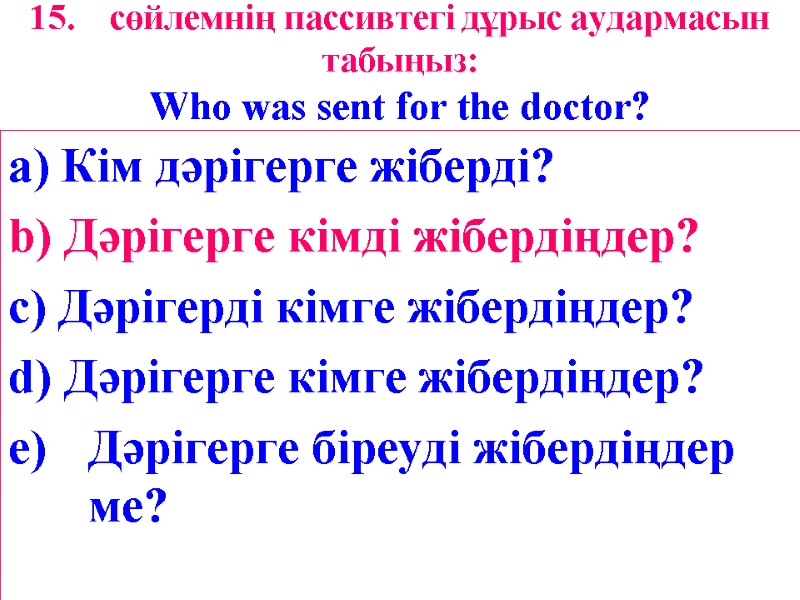 15. сөйлемнің пассивтегі дұрыс аудармасын табыңыз: Who was sent for the doctor? a) Кім